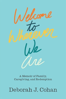 Welcome to Wherever We Are: A Memoir of Family, Caregiving, and Redemption by Cohan, Deborah J.
