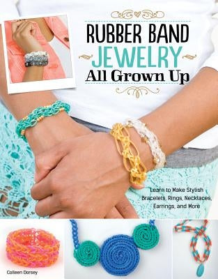 Rubber Band Jewelry All Grown Up: Learn to Make Stylish Bracelets, Rings, Necklaces, Earrings, and More by Dorsey, Colleen