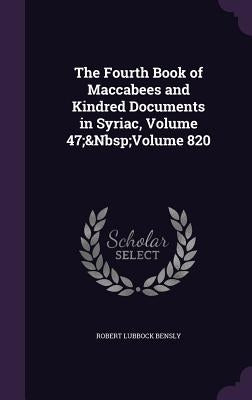 The Fourth Book of Maccabees and Kindred Documents in Syriac, Volume 47; Volume 820 by Bensly, Robert Lubbock