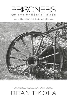 Prisoners of the Present Tense: And the Cult of Laissez-Faire by Ekola, Dean