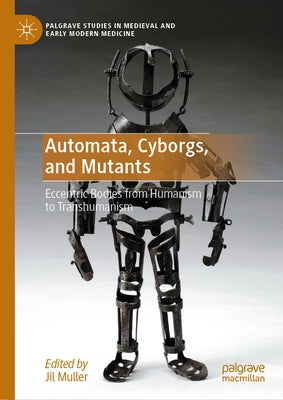 Automata, Cyborgs, and Mutants: Eccentric Bodies from Humanism to Transhumanism by Muller, Jil