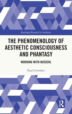 The Phenomenology of Aesthetic Consciousness and Phantasy: Working with Husserl by Crowther, Paul