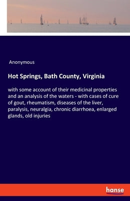 Hot Springs, Bath County, Virginia: with some account of their medicinal properties and an analysis of the waters - with cases of cure of gout, rheuma by Anonymous