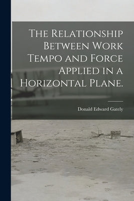 The Relationship Between Work Tempo and Force Applied in a Horizontal Plane. by Gately, Donald Edward