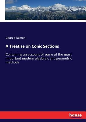 A Treatise on Conic Sections: Containing an account of some of the most important modern algebraic and geometric methods by Salmon, George