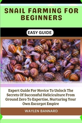 Snail Farming for Beginners Easy Guide: Expert Guide For Novice To Unlock The Secrets Of Successful Heliciculture From Ground Zero To Expertise, Nurtu by Bannard, Waylen
