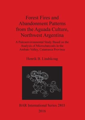 Forest Fires and Abandonment Patterns from the Aguada Culture, Northwest Argentina: A Paleoenvironmental Study Based on the Analysis of Microcharcoals by Lindskoug, Henrik B.