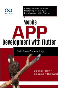 Mobile App Development with Flutter Build CrossPlatform Apps: A Step-by-Step Guide to Mastering Mobile App Development with Flutter by Blunt, Booker