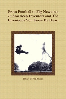 From Football to Fig Newtons: 76 American Inventors and The Inventions You Know By Heart by D'Ambrosio, Brian