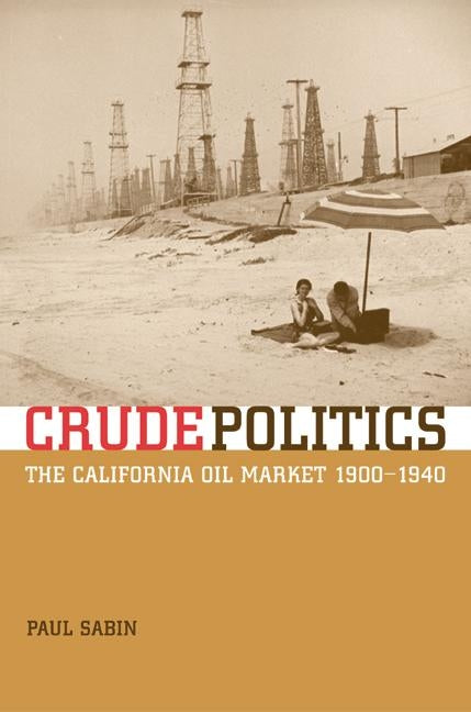 Crude Politics: The California Oil Market, 1900-1940 by Sabin, Paul