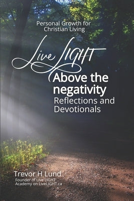 Live LIGHT Above the Negativity: Reflections and Devotionals - Personal Growth for Christian Living by Lund, Trevor H.
