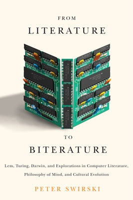 From Literature to Biterature: Lem, Turing, Darwin, and Explorations in Computer Literature, Philosophy of Mind, and Cultural Evolution by Swirski, Peter