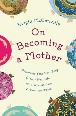 On Becoming a Mother: Welcoming Your New Baby & Your New Life with Wisdom from Around the World by McConville, Brigid