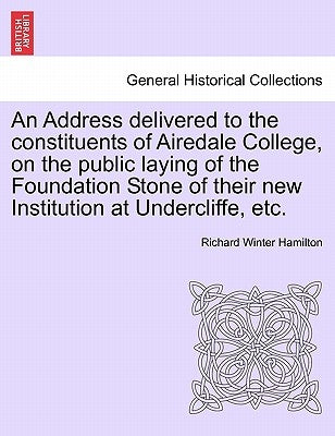 An Address Delivered to the Constituents of Airedale College, on the Public Laying of the Foundation Stone of Their New Institution at Undercliffe, Et by Hamilton, Richard Winter