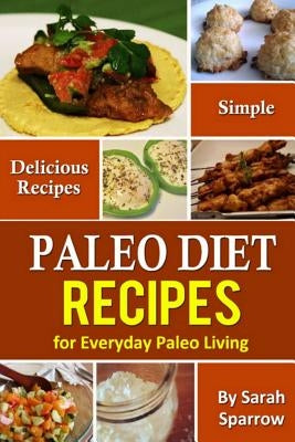 Paleo Diet Recipes: Simple and Delicious Recipes for Everyday Paleo Living by Sparrow, Sarah