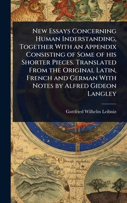New Essays Concerning Human Inderstanding, Together With an Appendix Consisting of Some of his Shorter Pieces. Translated From the Original Latin, Fre by Leibniz, Gottfried Wilhelm