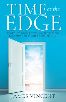 Time at the Edge: Thoughts, Recollections & Reflections Regarding My Death & Resurrection by Vincent, James