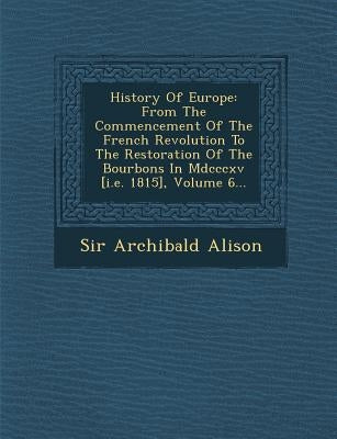 History Of Europe: From The Commencement Of The French Revolution To The Restoration Of The Bourbons In Mdcccxv [i.e. 1815], Volume 6... by Alison, Archibald