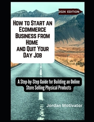 How to Start an Ecommerce Business from Home and Quit Your Day Job: A Step-by-Step Guide for Building an Online Store Selling Physical Products by Motivator, Jordan