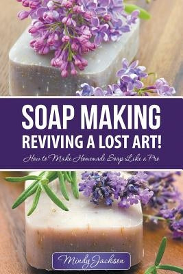 Soap Making: Reviving a Lost Art!: How to Make Homemade Soap like a Pro by Jackson, Mindy