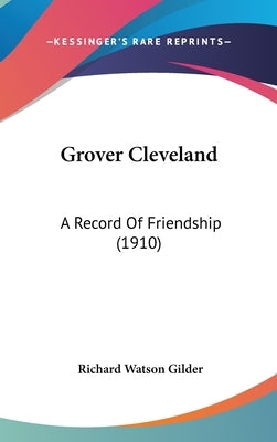 Grover Cleveland: A Record Of Friendship (1910) by Gilder, Richard Watson