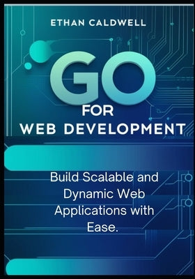 Go for Web Development: Build Scalable and Dynamic Web Applications with Ease by Caldwell, Ethan
