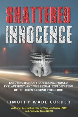 Shattered Innocence: Exposing Human Trafficking, Forced Enslavement and Sexual Exploitation of Children Around the Globe by Corder, Timothy Wade