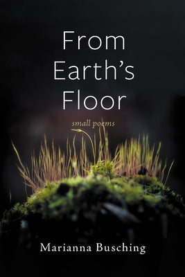 From Earth's Floor: Small Poems by Busching, Marianna