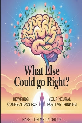 What Else Could Go Right?: Rewiring Your Neural Connections for Positive Thinking by Group, Haselton Media