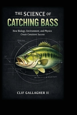 The Science of Catching Bass: How Biology, Environment, and Physics Create Consistent Success by Gallagher, Clif, II