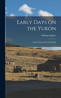 Early Days on the Yukon: And the Story of its Gold Finds by Ogilvie, William