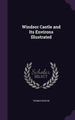 Windsor Castle and Its Environs Illustrated by Roscoe, Thomas
