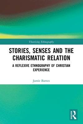 Stories, Senses and the Charismatic Relation: A Reflexive Ethnography of Christian Experience by Barnes, Jamie