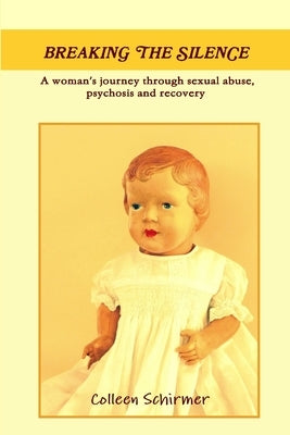 Breaking the Silence A woman's journey through sexual abuse, psychosis and recovery by Schirmer, Colleen