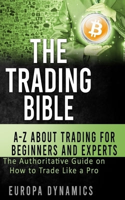 The Trading Bible: A-Z about Trading for Beginners and Experts: The Authoritative Guide on How to Trade Like a Pro by Dynamics, Europa