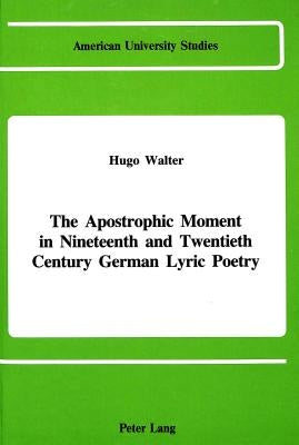 The Apostrophic Moment in 19th and 20th Century German Lyric Poetry by Walter, Hugo