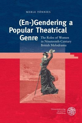 (En-)Gendering a Popular Theatrical Genre: The Roles of Women in Nineteenth-Century British Melodrama by Tonnies, Merle