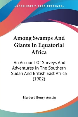 Among Swamps And Giants In Equatorial Africa: An Account Of Surveys And Adventures In The Southern Sudan And British East Africa (1902) by Austin, Herbert Henry