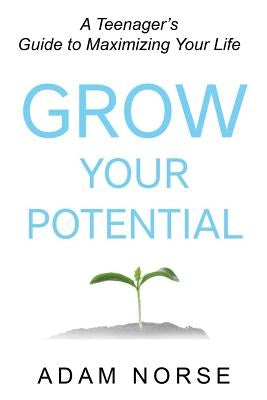 Grow Your Potential: A Teenager's Guide to Maximizing Your Life by Norse, Adam
