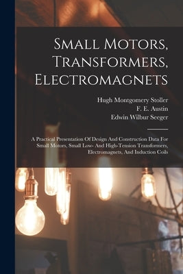 Small Motors, Transformers, Electromagnets; A Practical Presentation Of Design And Construction Data For Small Motors, Small Low- And High-tension Tra by Montgomery, Stoller Hugh