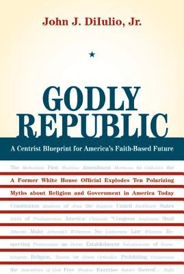 Godly Republic: A Centrist Blueprint for America's Faith-Based Future: A Former White House Official Explodes Ten Polarizing Myths about Religion and by Diiulio, John J.