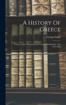 A History Of Greece: Greece Under Othoman And Venetian Domination. A.d. 1453-1821 by Finlay, George
