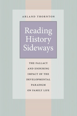 Reading History Sideways: The Fallacy and Enduring Impact of the Developmental Paradigm on Family Life by Thornton, Arland