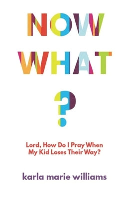 Now What?: Lord, How Do I Pray When My Kid Loses Their Way? by Williams, Karla Marie