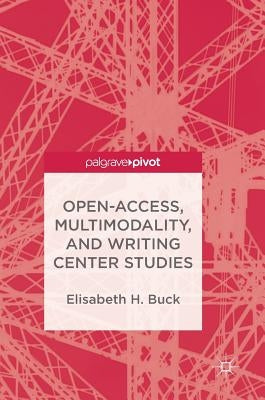 Open-Access, Multimodality, and Writing Center Studies by Buck, Elisabeth H.