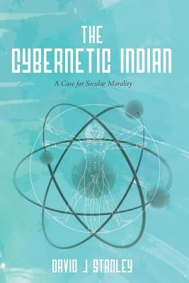 The Cybernetic Indian: A Case for Secular Morality by Stanley, David J.
