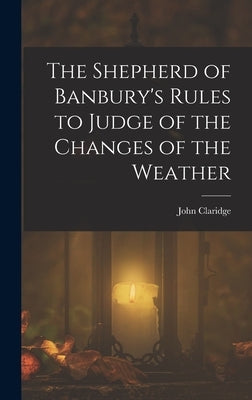 The Shepherd of Banbury's Rules to Judge of the Changes of the Weather by Claridge, John