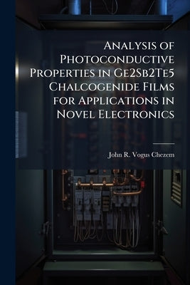 Analysis of Photoconductive Properties in Ge2Sb2Te5 Chalcogenide Films for Applications in Novel Electronics by Vogus Chezem, John R.