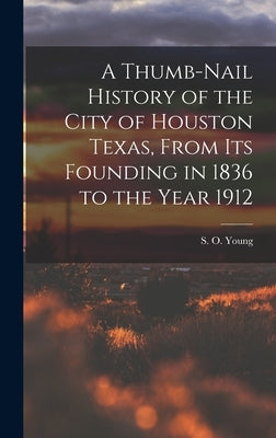 A Thumb-Nail History of the City of Houston Texas, From its Founding in 1836 to the Year 1912 by Young, S. O.