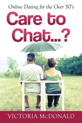 Care to Chat? . . .: Online Dating for the Over 50's by McDonald, Victoria